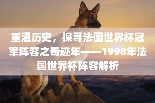 重温历史，探寻法国世界杯冠军阵容之奇迹年——1998年法国世界杯阵容解析眉山市正发家政服务有限公司