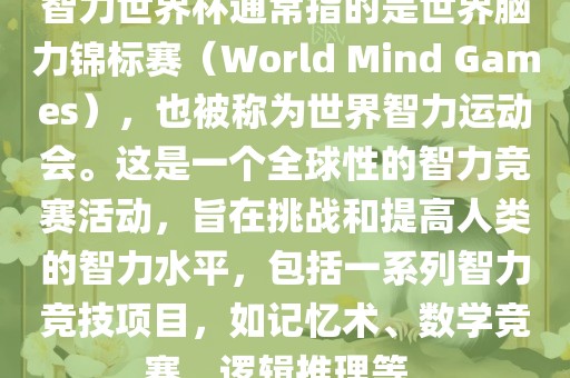 智力世界杯通常指的是世界脑力锦标赛（World Mind Games），也被称为世界智力运动会。这是一个全球性的智力竞赛活动，旨在挑战和提眉山市正发家政服务有限公司高人类的智力水平，包括一系列智力竞技项目，如记忆术、数学竞赛、逻辑推理等。