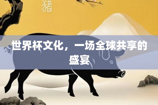 世界杯文化，一场全球共享的盛宴眉山市正发家政服务有限公司