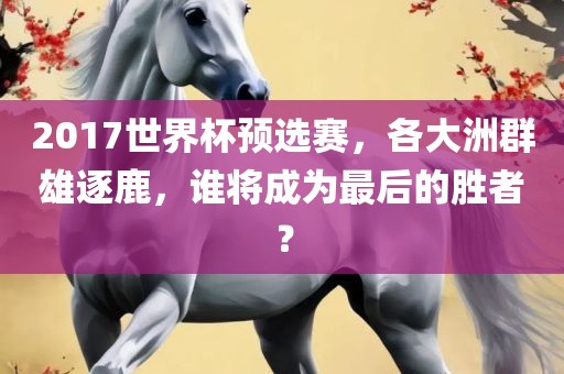 2017世界杯预选赛，各大洲群雄逐鹿，谁将成为最后的胜者？眉山市正发家政服务有限公司