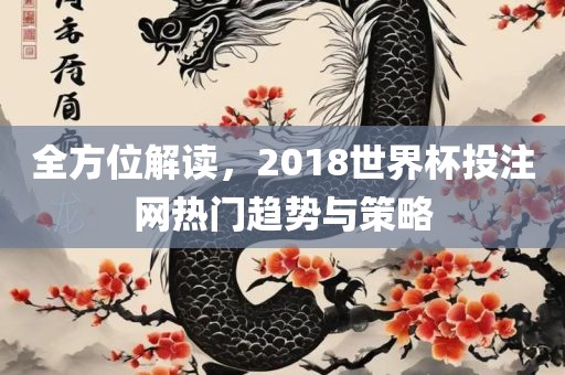 全方位解读，2018世界杯投注网热门趋势与策略眉山市正发家政服务有限公司