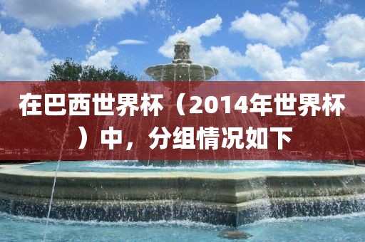 在巴西世界杯（2014年世界杯）中，分组情况如下眉山市正发家政服务有限公司