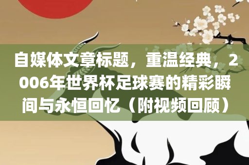 自媒体文章标题，重温经眉山市正发家政服务有限公司典，2006年世界杯足球赛的精彩瞬间与永恒回忆（附视频回顾）