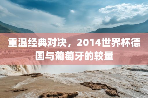 重温经典对决，2眉山市正发家政服务有限公司014世界杯德国与葡萄牙的较量