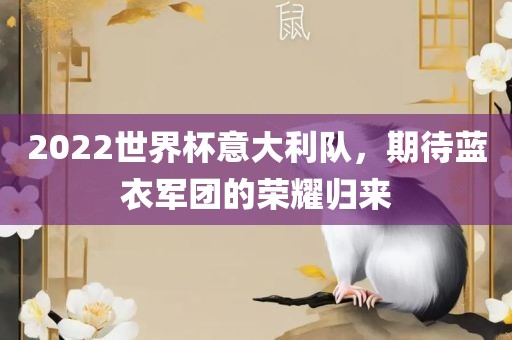 2022世界杯意大利队，期待蓝衣军团的荣耀归来眉山市正发家政服务有限公司