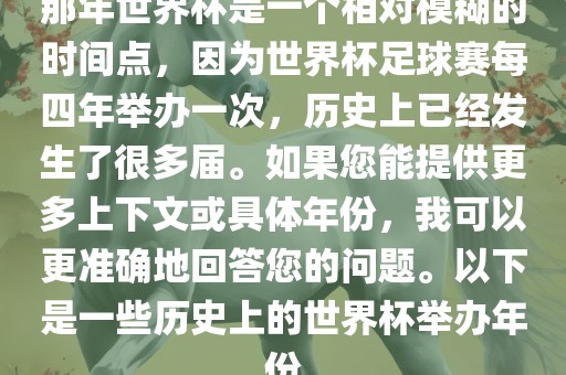 那年世界杯是一个相对模糊的时间点，因为世界杯足球赛每四眉山市正发家政服务有限公司年举办一次，历史上已经发生了很多届。如果您能提供更多上下文或具体年份，我可以更准确地回答您的问题。以下是一些历史上的世界杯举办年份