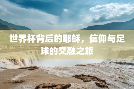 世界杯背后的耶稣，信仰与足球的交融之旅眉山市正发家政服务有限公司