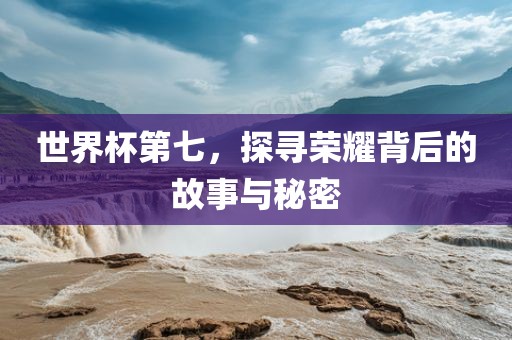 世界杯第七，探寻荣耀背后的故事与秘密眉山市正发家政服务有限公司