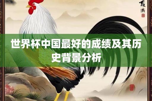 世界杯中国最好的成眉山市正发家政服务有限公司绩及其历史背景分析