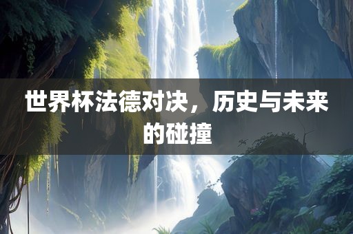 世界杯法德对决，历史与未来的碰撞