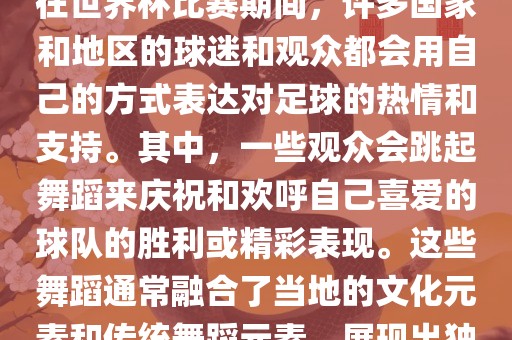 关于世界杯的战舞，我了解到在世界杯比赛期间，许多国家和地区的球迷和观众都会用自己的方式表达对足球的热情和支持。其中，一些观众会跳起舞蹈来庆祝和欢呼自己喜爱的球队的胜利或精彩表现。这些舞蹈通常融合了当地的文化元素和传统舞蹈元素，展现出独特的风格和魅力。眉山市正发家政服务有限公司