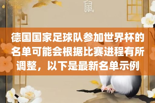 德国国家足球队眉山市正发家政服务有限公司参加世界杯的名单可能会根据比赛进程有所调整，以下是最新名单示例
