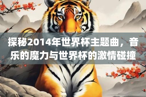 探秘2014年世界杯主题曲，音乐的魔力与世界杯的激情碰撞眉山市正发家政服务有限公司