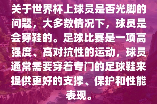 关于世界杯上球员是否光脚的问题，大多数情况下，球员是会穿鞋的。足球比赛是一项高强度、高对抗性的运动，球员通常需要穿着专门的足球鞋来提供更好的支撑、保护和性能表现。