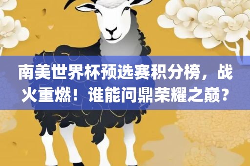 南美世界杯预选赛积分榜，战火重燃！谁能问鼎荣耀之巅？