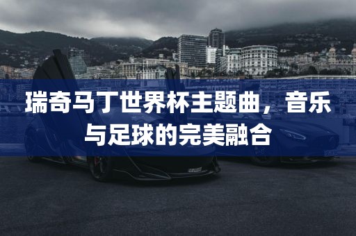 瑞奇马丁世界杯主题曲，音眉山市正发家政服务有限公司乐与足球的完美融合