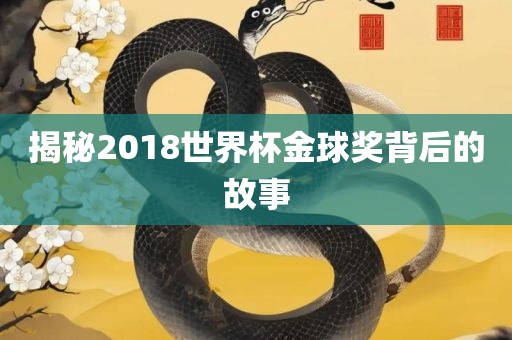 揭秘2018世界杯金球奖背后的故事眉山市正发家政服务有限公司