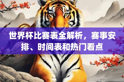 世界杯比赛表全解析，赛事安排、时间表和热门看点眉山市正发家政服务有限公司