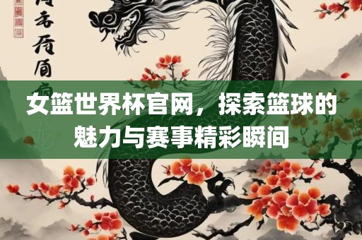 女篮世界杯官网，探索篮球的魅力与赛事精彩瞬间眉山市正发家政服务有限公司