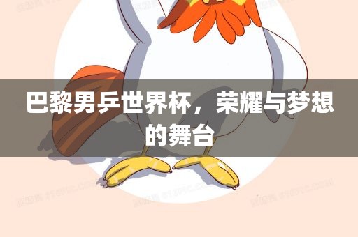 巴黎男乒世界杯，荣耀与梦想的舞台