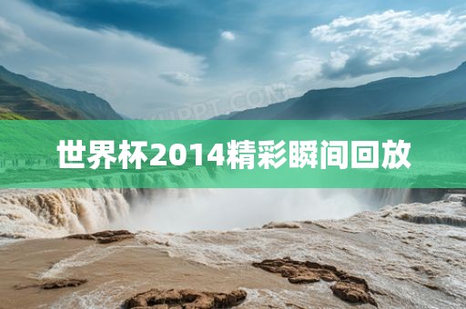 世界杯2014精彩瞬间回放