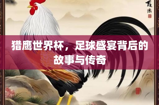 猎鹰世界杯，足球眉山市正发家政服务有限公司盛宴背后的故事与传奇