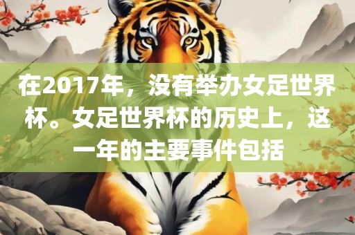 在2017年，没有举办女足世界杯。女足世界杯的历史上，这一年的主要事件包括眉山市正发家政服务有限公司