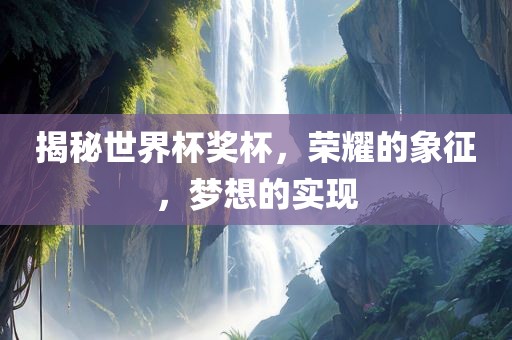 揭秘世界杯奖杯，荣耀的象征，梦想的实现