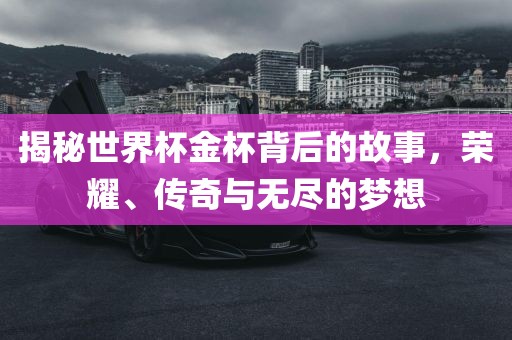 揭秘世界杯金杯背后的故事，荣耀、传奇与无尽的梦想眉山市正发家政服务有限公司
