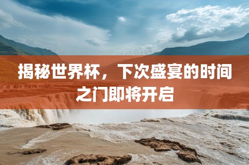 揭秘世界杯，下次盛宴的时眉山市正发家政服务有限公司间之门即将开启