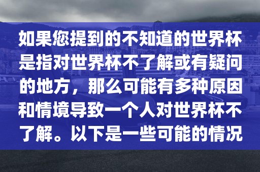 如果您提到的不知道的世界杯是指对世界杯不了解或有疑问的地方，那么可能有多种原因和情境导致一个人对世界杯不了解。以下是一些可能的情况眉山市正发家政服务有限公司