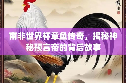 南非世界杯章鱼传奇，揭秘神秘预言眉山市正发家政服务有限公司帝的背后故事