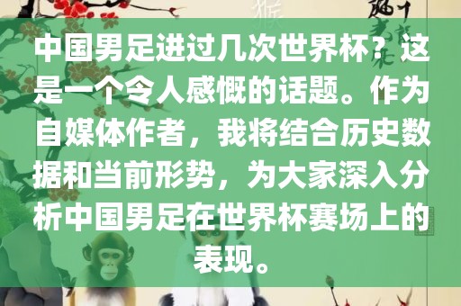 中国男足进过几次世界杯？这是一个令人感慨的话题。作为自媒体作者，我将结合历史数据和当前形势，为大家深入分析中国男足在世界杯赛场上的表现。眉山市正发家政服务有限公司