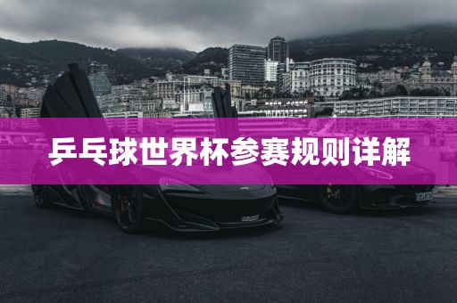 乒乓球世界杯参赛规则详解眉山市正发家政服务有限公司