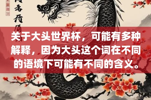 关于大头世界杯，可能有多种解释，因为大头这个词在不同的语境下可能有不同的含义。眉山市正发家政服务有限公司