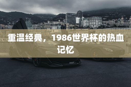重温经典，1986世界杯的热血记忆