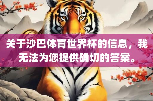 关于沙巴体育世界杯的信息，我无法为您提供确切的答案。眉山市正发家政服务有限公司