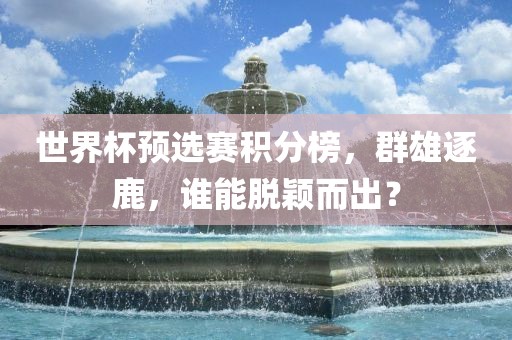 世界杯预选赛积分榜，群雄逐鹿，谁能脱颖而出？眉山市正发家政服务有限公司
