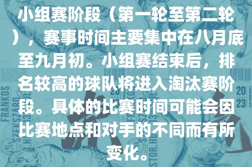 小组赛阶段（第一轮至第二轮），赛事时间主要集中在八月底至九月初。小组赛结束后，排名较高的球队将进入淘汰赛阶段。具体的比赛时间可能会因比赛地点和对手的不同而有所变化。