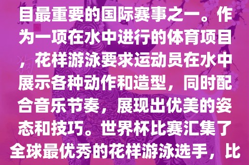 花样游泳世界杯是花样游泳项目最重要的国际赛事之一。作为一项在水中进行的体育项目，花样游泳要求运动员在水中展示各种动作和造型，同时配合音乐节奏，展现出优美的姿态和技巧。世界杯比赛汇集了全球最优秀的花样游泳选手，比赛精彩纷呈，备受关注。眉山市正发家政服务有限公司