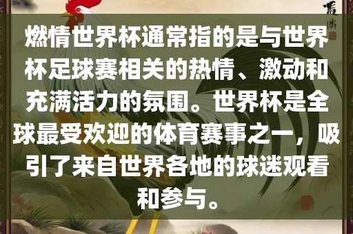 燃情世界杯通常指的是与世界杯足球赛相关的热情、激动和充满活力的氛围。世界杯是全球最受欢迎的体育赛事之一，吸引了来自世界各地的球迷观看和参与。眉山市正发家政服务有限公司