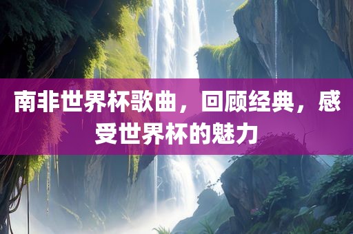 南非世界杯歌曲，回顾经典，感受世界杯的魅力