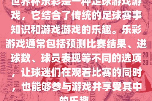 世界杯乐彩是一种足球游戏游戏，它结合了传统的足球赛事知识和游戏游戏的乐趣。乐彩游戏通常包括预测比赛结果、进球数、球员表现等不同的选项，让球迷们在观看比赛的同时，也能够参与游戏并享受其中的乐趣。眉山市正发家政服务有限公司