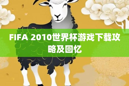 FIFA 2010世界杯游戏下载攻略及回忆眉山市正发家政服务有限公司