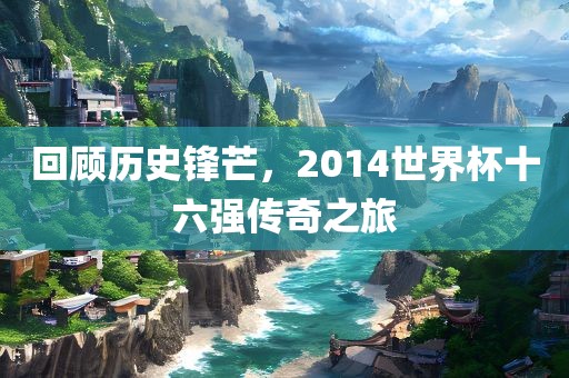 回顾历史锋芒，2014世界杯十六强传奇之旅