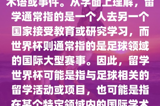 留学世界杯并不是一个常见的术语或事件。从字面上理解，留学通常指的是一个人去另一个国家接受教育或研究学习，而世界杯则通常指的是足球领域的国际大型赛事。因此，留学世界杯可能是指与足球相关的留学活动或项目，也可能是指在某个特定领域内的国际学术或文化交流活动。眉山市正发家政服务有限公司