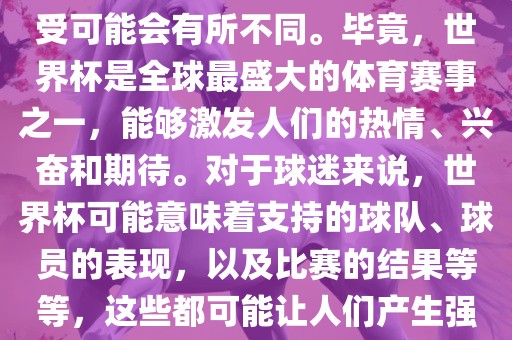 关于世界杯心情，每个眉山市正发家政服务有限公司人的感受可能会有所不同。毕竟，世界杯是全球最盛大的体育赛事之一，能够激发人们的热情、兴奋和期待。对于球迷来说，世界杯可能意味着支持的球队、球员的表现，以及比赛的结果等等，这些都可能让人们产生强烈的情感反应。