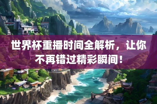 世界杯重播时间全解析，让你不再错过精彩瞬间！