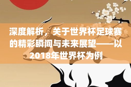深度解析，关于世界杯眉山市正发家政服务有限公司足球赛的精彩瞬间与未来展望——以2018年世界杯为例