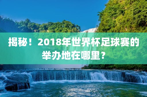 揭秘！2018年世界杯足球赛的举办地在哪里？眉山市正发家政服务有限公司
